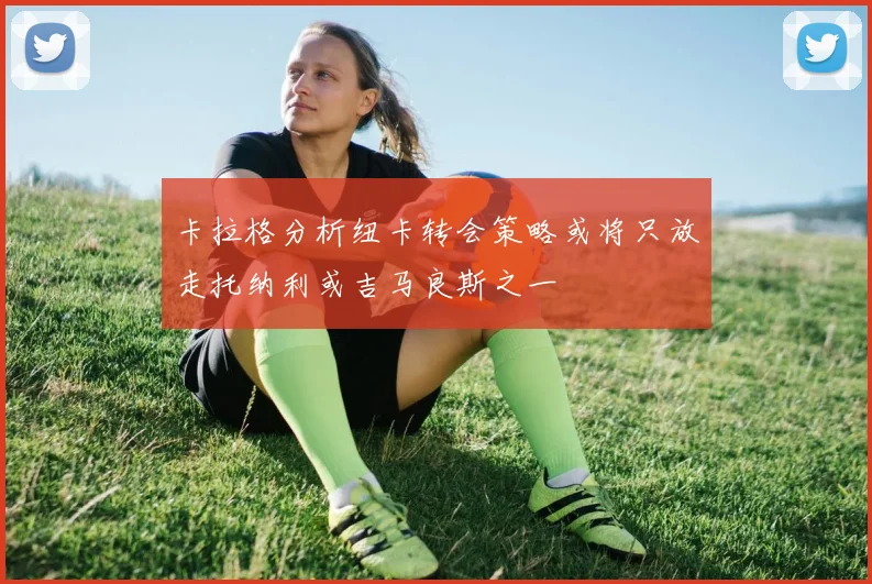 卡拉格分析纽卡转会策略或将只放走托纳利或吉马良斯之一