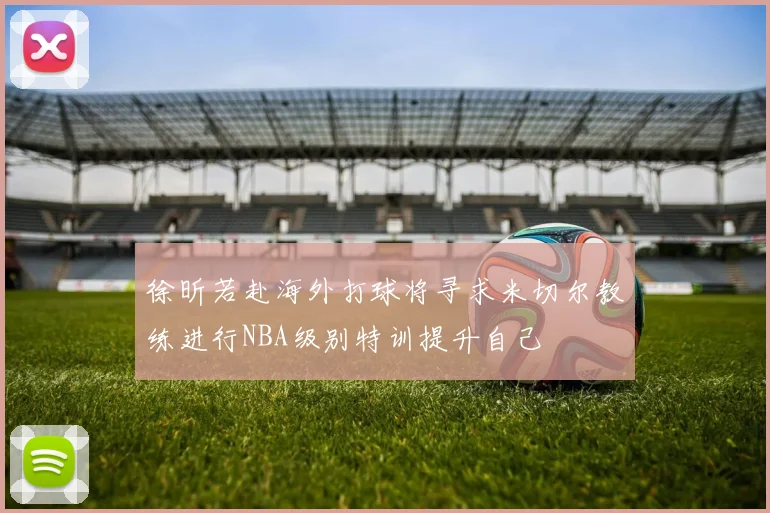 徐昕若赴海外打球将寻求米切尔教练进行NBA级别特训提升自己