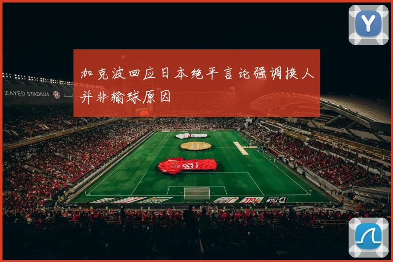 加克波回应日本绝平言论强调换人并非输球原因