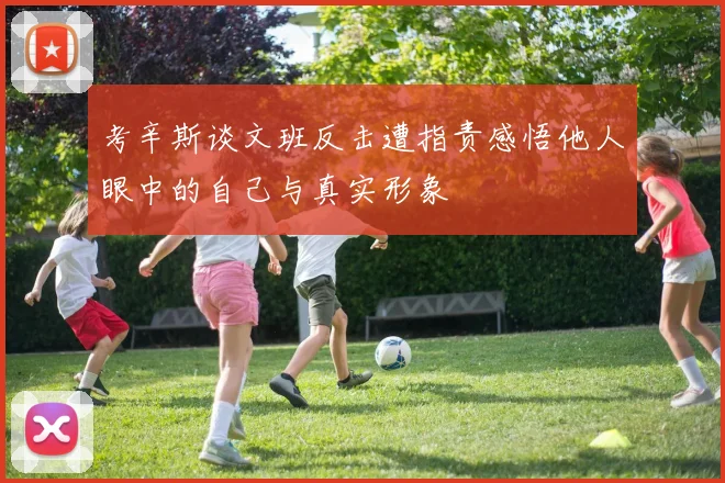 考辛斯谈文班反击遭指责感悟他人眼中的自己与真实形象