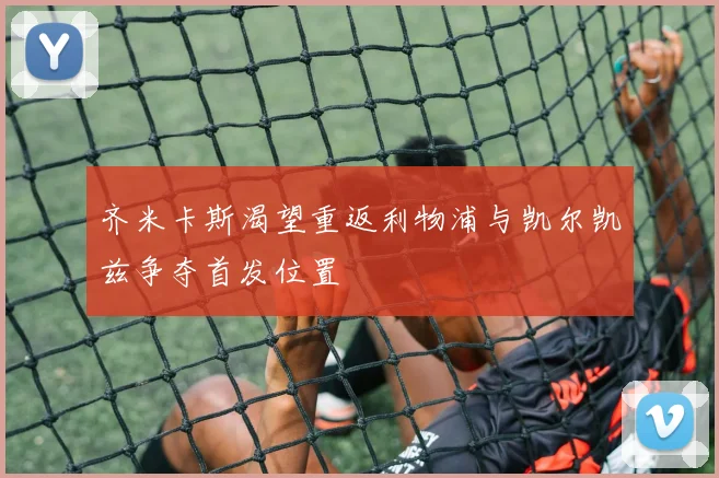 齐米卡斯渴望重返利物浦与凯尔凯兹争夺首发位置