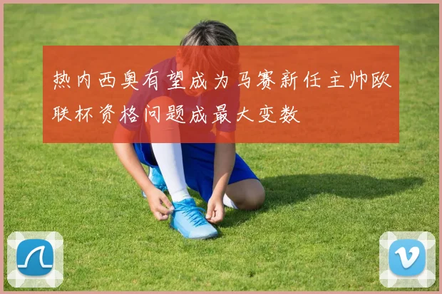 热内西奥有望成为马赛新任主帅欧联杯资格问题成最大变数