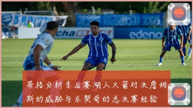 蒂格分析季后赛湖人火箭对决詹姆斯的威胁与东契奇的总决赛经验