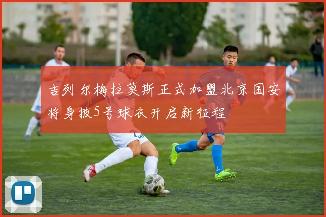 吉列尔梅拉莫斯正式加盟北京国安将身披5号球衣开启新征程