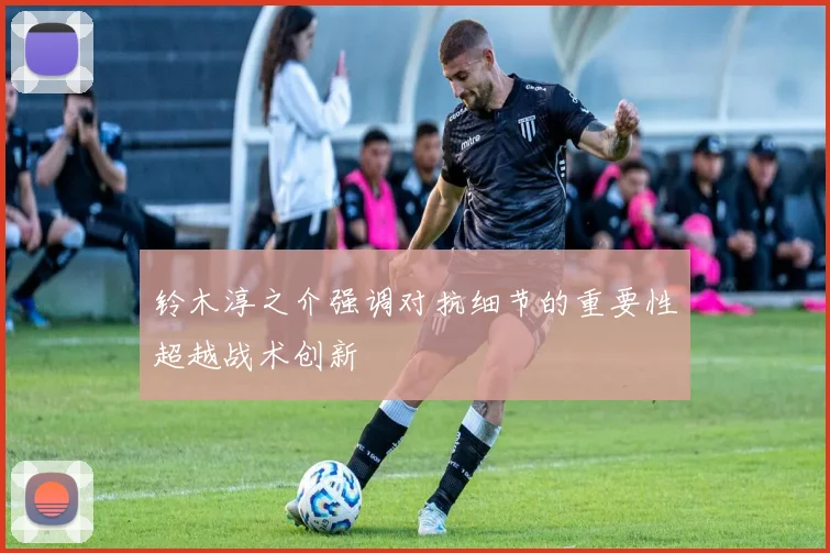 铃木淳之介强调对抗细节的重要性超越战术创新