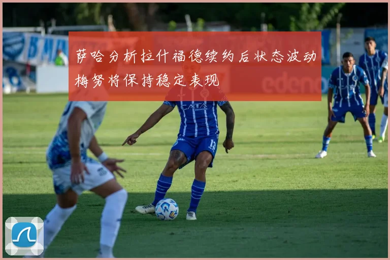 萨哈分析拉什福德续约后状态波动梅努将保持稳定表现