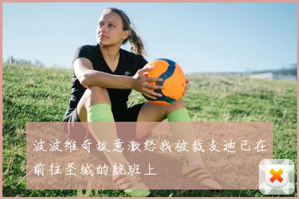 波波维奇故意激怒我被裁麦迪已在前往圣城的航班上
