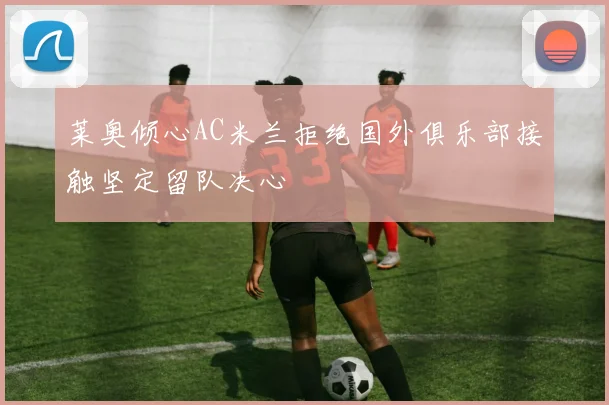莱奥倾心AC米兰拒绝国外俱乐部接触坚定留队决心