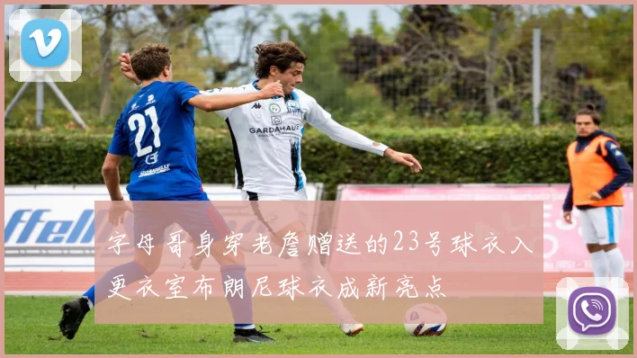 字母哥身穿老詹赠送的23号球衣入更衣室布朗尼球衣成新亮点