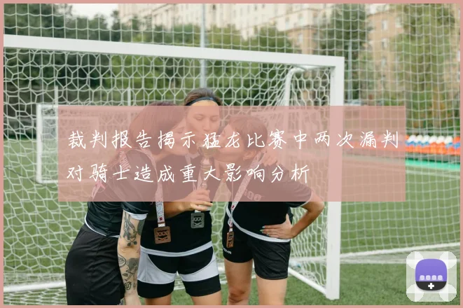 裁判报告揭示猛龙比赛中两次漏判对骑士造成重大影响分析