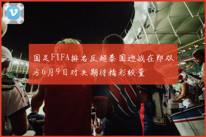 国足FIFA排名反超泰国迎战在即双方6月9日对决期待精彩较量
