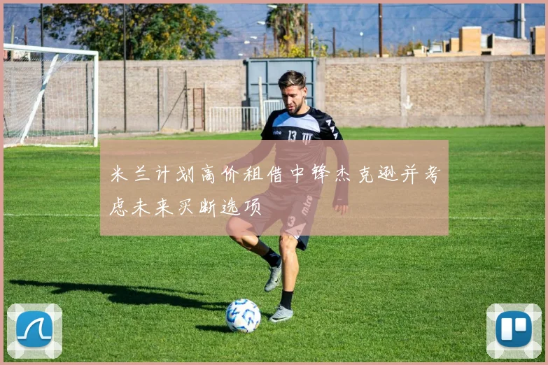 米兰计划高价租借中锋杰克逊并考虑未来买断选项