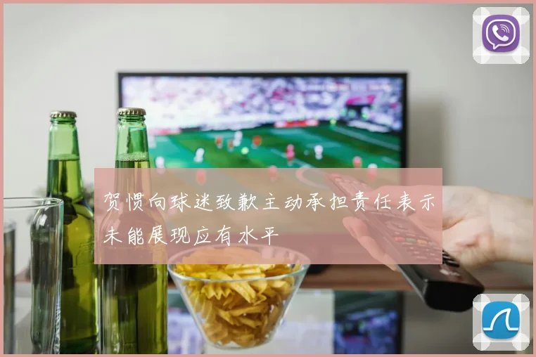 贺惯向球迷致歉主动承担责任表示未能展现应有水平