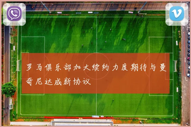 罗马俱乐部加大续约力度期待与曼奇尼达成新协议
