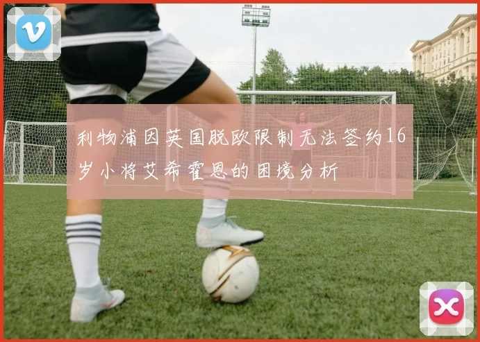 利物浦因英国脱欧限制无法签约16岁小将艾希霍恩的困境分析