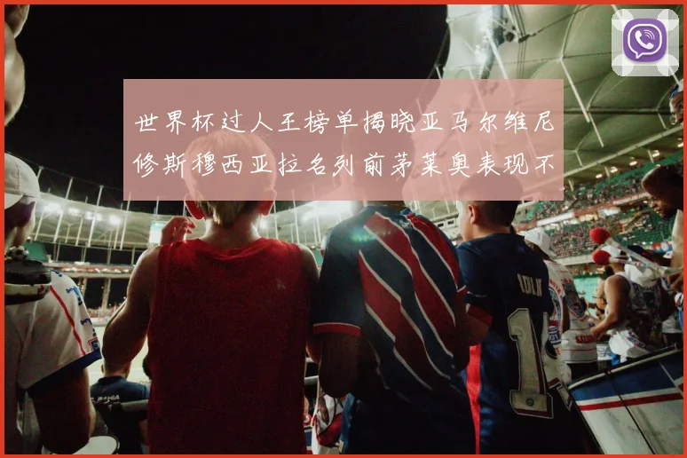 世界杯过人王榜单揭晓亚马尔维尼修斯穆西亚拉名列前茅莱奥表现不俗