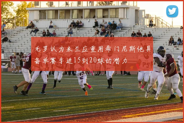 毛罗认为米兰应重用希门尼斯他具备单赛季进15到20球的潜力