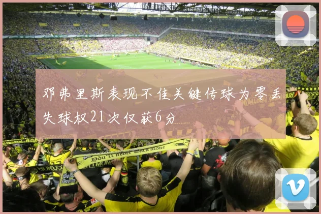 邓弗里斯表现不佳关键传球为零丢失球权21次仅获6分