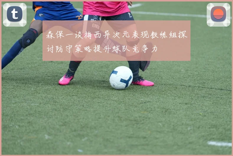 森保一谈梅西异次元表现教练组探讨防守策略提升球队竞争力