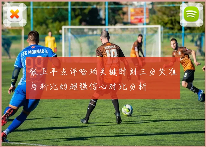 张卫平点评哈珀关键时刻三分失准与科比的超强信心对比分析