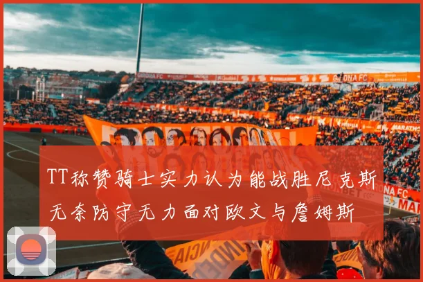 TT称赞骑士实力认为能战胜尼克斯无奈防守无力面对欧文与詹姆斯