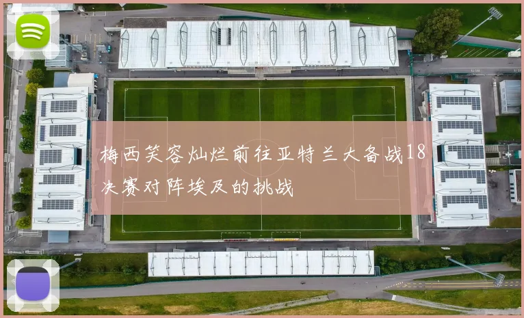 梅西笑容灿烂前往亚特兰大备战18决赛对阵埃及的挑战