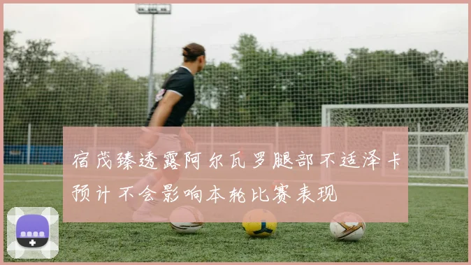 宿茂臻透露阿尔瓦罗腿部不适泽卡预计不会影响本轮比赛表现