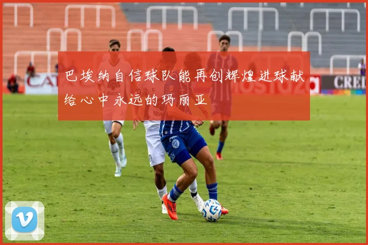 巴埃纳自信球队能再创辉煌进球献给心中永远的玛丽亚