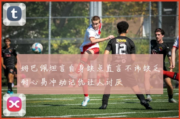姆巴佩坦言自身缺点直言不讳缺乏耐心易冲动记仇让人讨厌