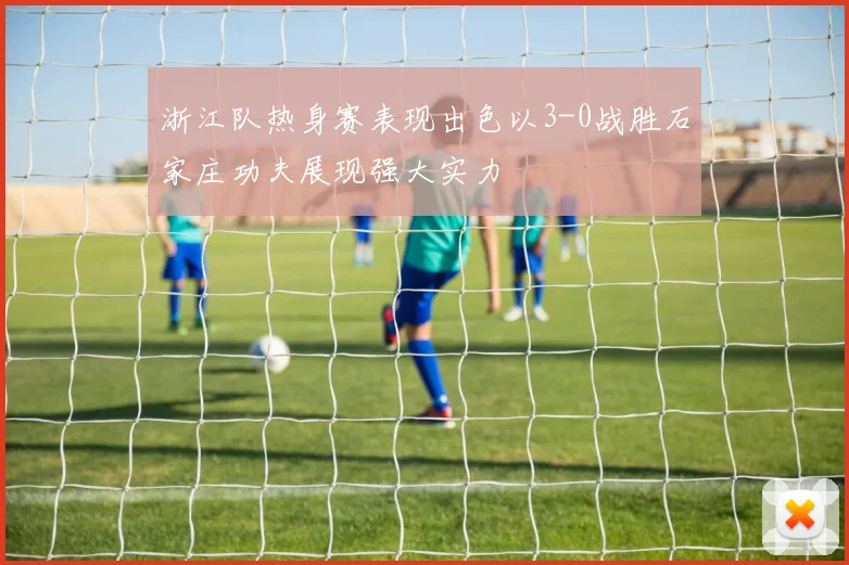 浙江队热身赛表现出色以3-0战胜石家庄功夫展现强大实力