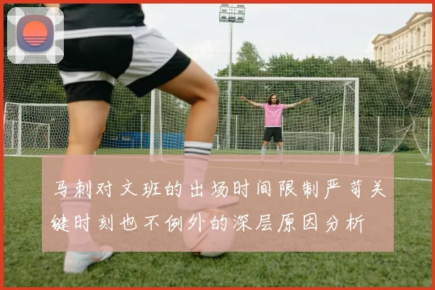 马刺对文班的出场时间限制严苛关键时刻也不例外的深层原因分析