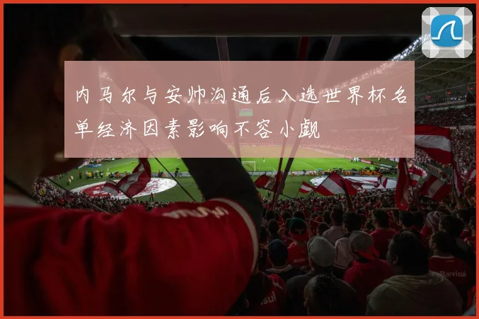 内马尔与安帅沟通后入选世界杯名单经济因素影响不容小觑