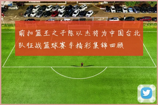 前扣篮王之子陈以杰将为中国台北队征战篮球赛季精彩集锦回顾