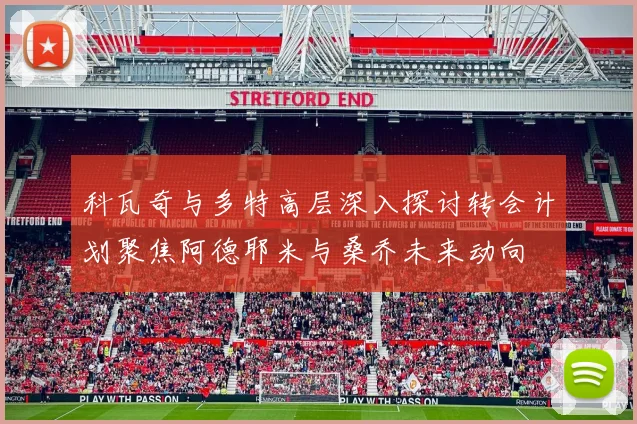 科瓦奇与多特高层深入探讨转会计划聚焦阿德耶米与桑乔未来动向