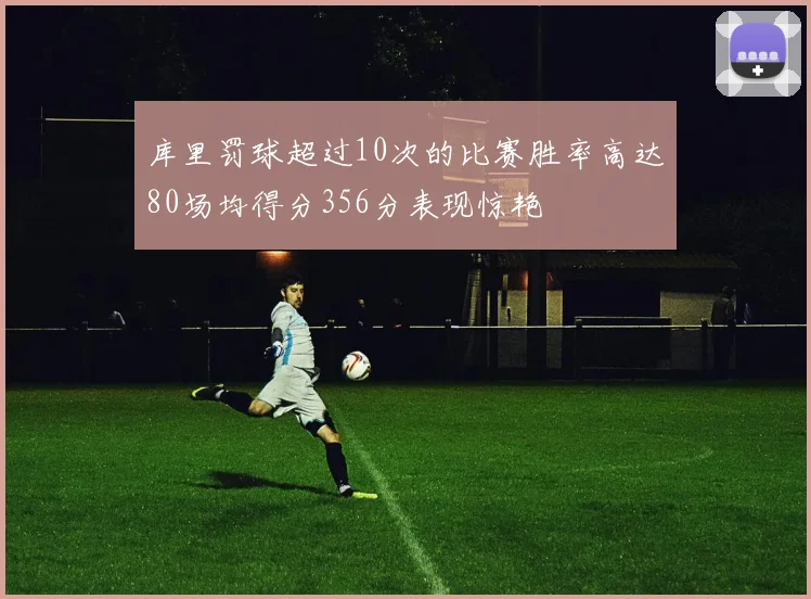 库里罚球超过10次的比赛胜率高达80场均得分356分表现惊艳